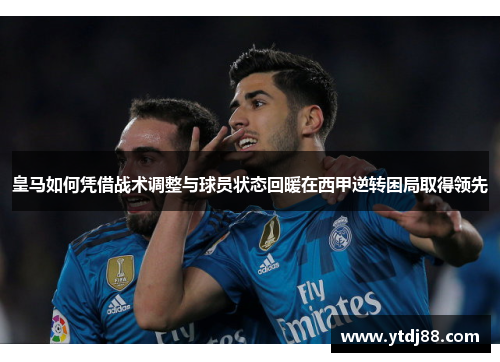 皇马如何凭借战术调整与球员状态回暖在西甲逆转困局取得领先