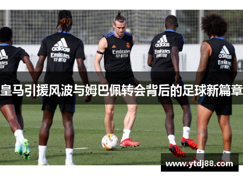 皇马引援风波与姆巴佩转会背后的足球新篇章