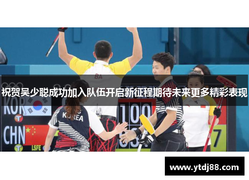 祝贺吴少聪成功加入队伍开启新征程期待未来更多精彩表现