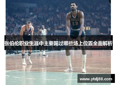 张伯伦职业生涯中主要踢过哪些场上位置全面解析