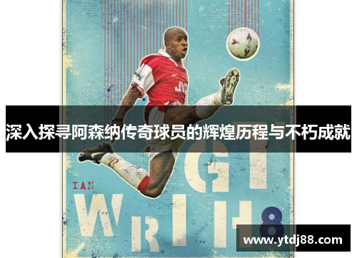 深入探寻阿森纳传奇球员的辉煌历程与不朽成就
