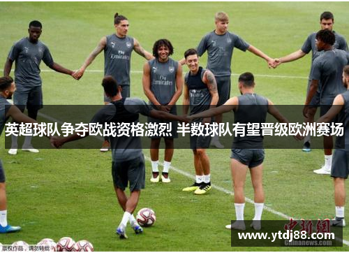 英超球队争夺欧战资格激烈 半数球队有望晋级欧洲赛场