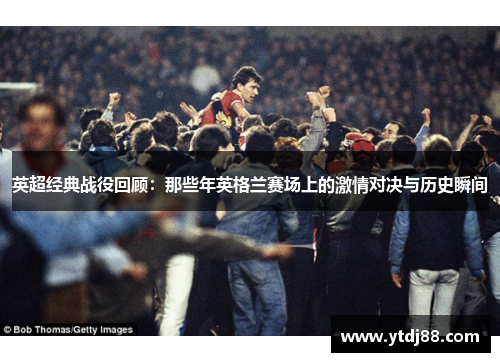 英超经典战役回顾：那些年英格兰赛场上的激情对决与历史瞬间