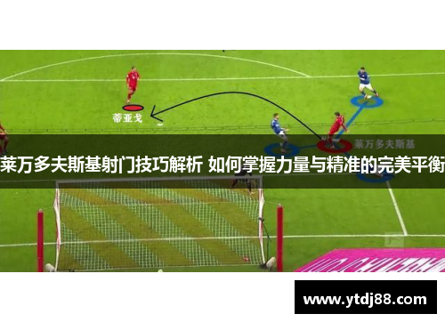莱万多夫斯基射门技巧解析 如何掌握力量与精准的完美平衡