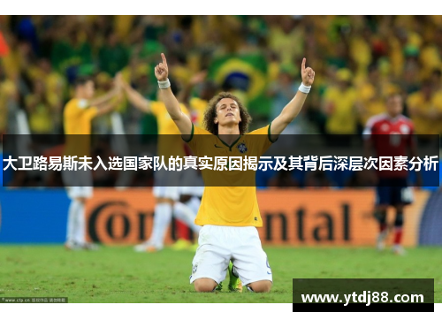 大卫路易斯未入选国家队的真实原因揭示及其背后深层次因素分析