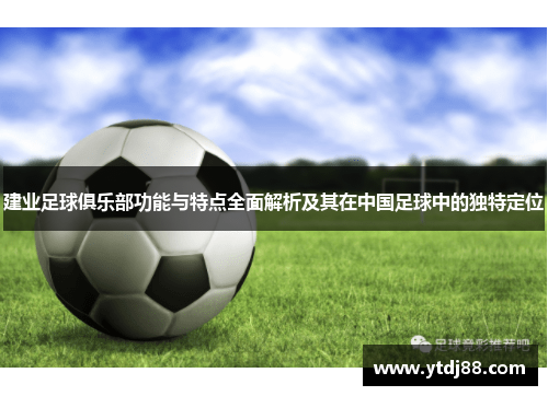 建业足球俱乐部功能与特点全面解析及其在中国足球中的独特定位