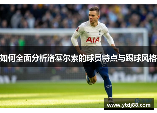 如何全面分析洛塞尔索的球员特点与踢球风格