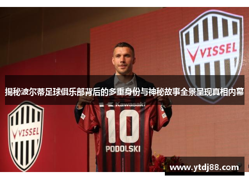 揭秘波尔蒂足球俱乐部背后的多重身份与神秘故事全景呈现真相内幕