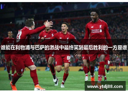 谁能在利物浦与巴萨的激战中最终笑到最后胜利的一方是谁
